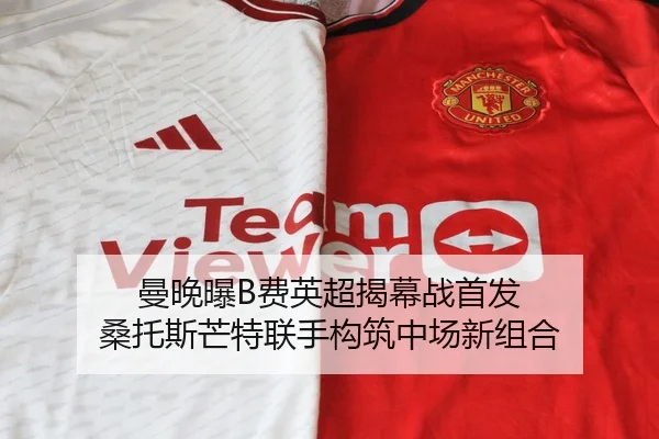 曼晚曝B费英超揭幕战首发 桑托斯芒特联手构筑中场新组合